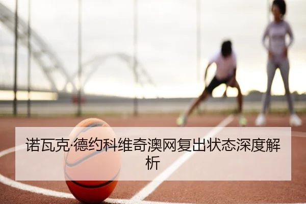 诺瓦克·德约科维奇澳网复出状态深度解析
